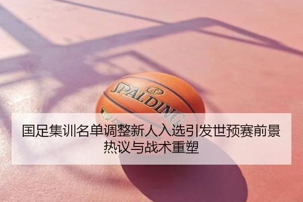 国足集训名单调整新人入选引发世预赛前景热议与战术重塑