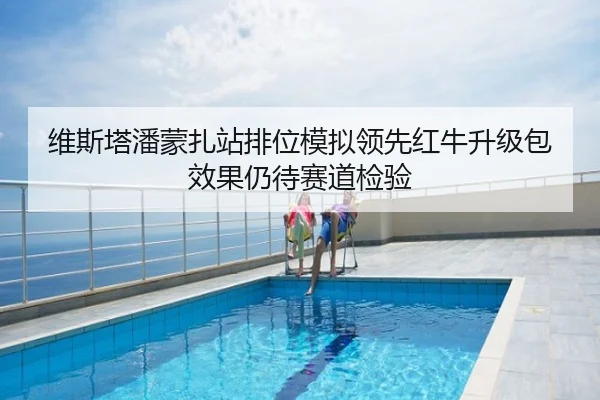 维斯塔潘蒙扎站排位模拟领先红牛升级包效果仍待赛道检验