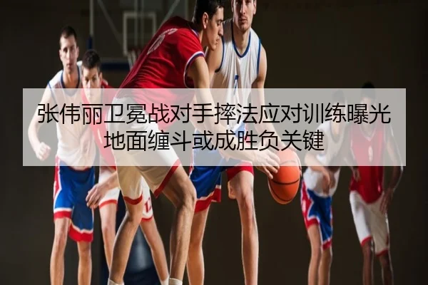 张伟丽卫冕战对手摔法应对训练曝光 地面缠斗或成胜负关键