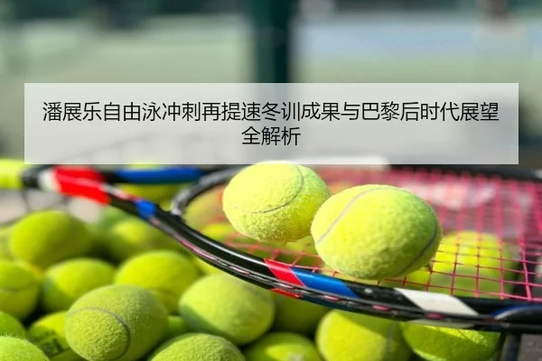 潘展乐自由泳冲刺再提速冬训成果与巴黎后时代展望全解析