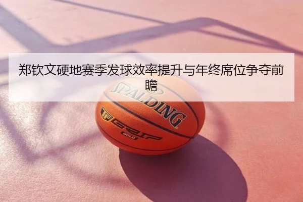郑钦文硬地赛季发球效率提升与年终席位争夺前瞻