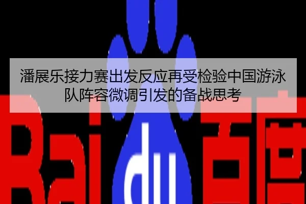 潘展乐接力赛出发反应再受检验中国游泳队阵容微调引发的备战思考